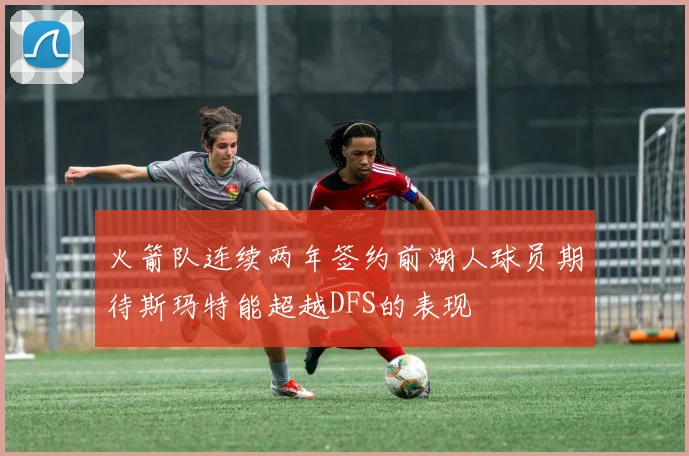 火箭队连续两年签约前湖人球员期待斯玛特能超越DFS的表现