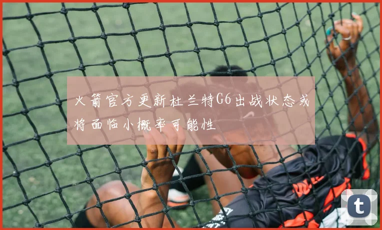 火箭官方更新杜兰特G6出战状态或将面临小概率可能性