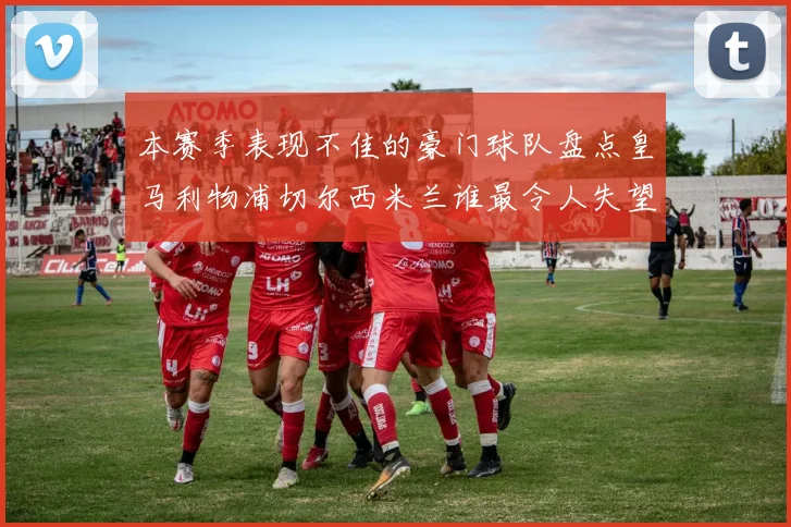 本赛季表现不佳的豪门球队盘点皇马利物浦切尔西米兰谁最令人失望
