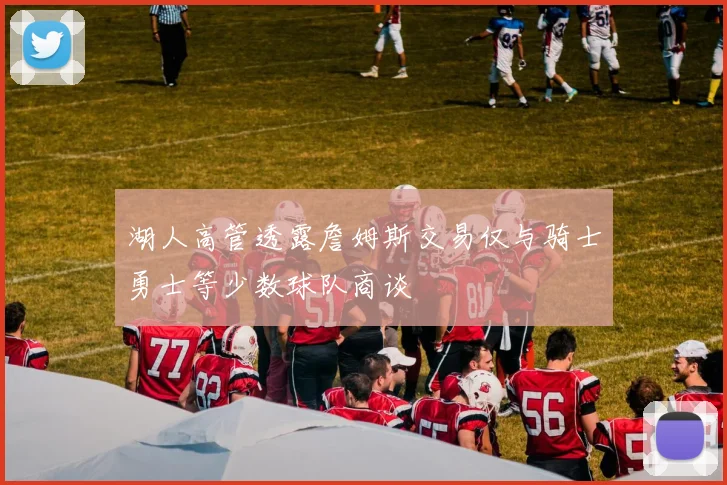 湖人高管透露詹姆斯交易仅与骑士勇士等少数球队商谈