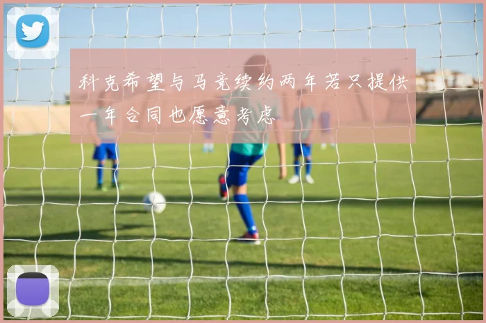 科克希望与马竞续约两年若只提供一年合同也愿意考虑