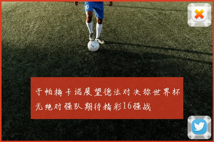 于帕梅卡诺展望德法对决称世界杯无绝对强队期待精彩16强战