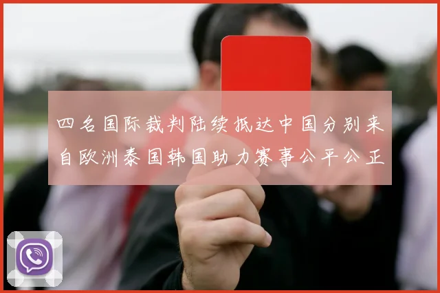 四名国际裁判陆续抵达中国分别来自欧洲泰国韩国助力赛事公平公正