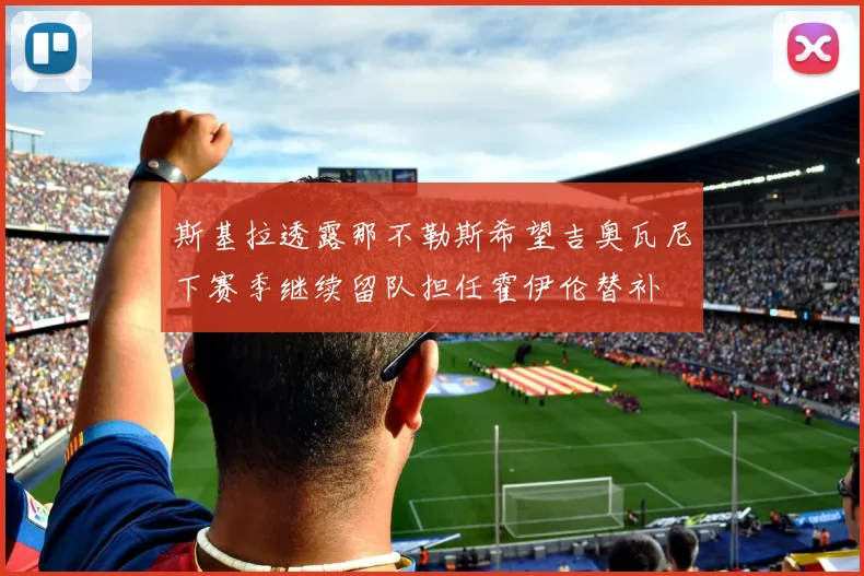 斯基拉透露那不勒斯希望吉奥瓦尼下赛季继续留队担任霍伊伦替补