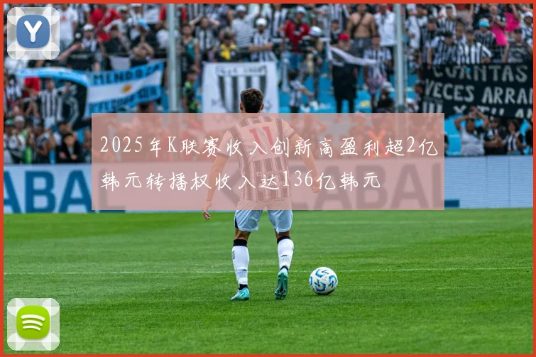 2025年K联赛收入创新高盈利超2亿韩元转播权收入达136亿韩元