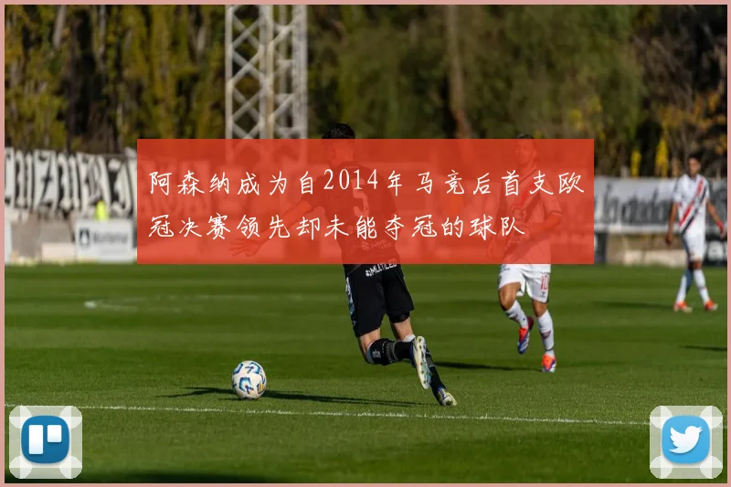 阿森纳成为自2014年马竞后首支欧冠决赛领先却未能夺冠的球队