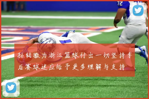 孙铭徽为浙江篮球付出一切坚持季后赛球迷应给予更多理解与支持